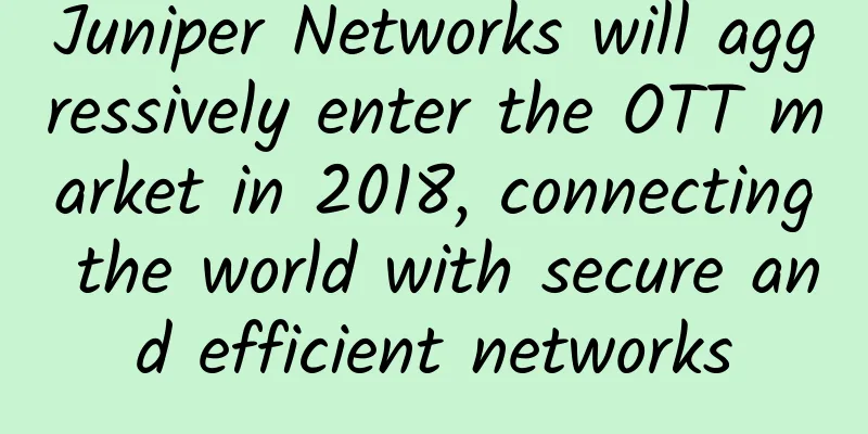 Juniper Networks will aggressively enter the OTT market in 2018, connecting the world with secure and efficient networks
