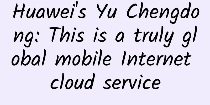 Huawei's Yu Chengdong: This is a truly global mobile Internet cloud service