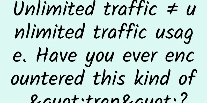 Unlimited traffic ≠ unlimited traffic usage. Have you ever encountered this kind of "trap"?