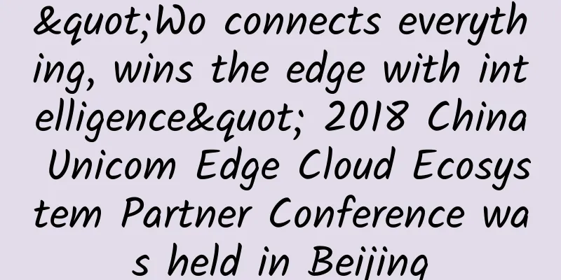 "Wo connects everything, wins the edge with intelligence" 2018 China Unicom Edge Cloud Ecosystem Partner Conference was held in Beijing