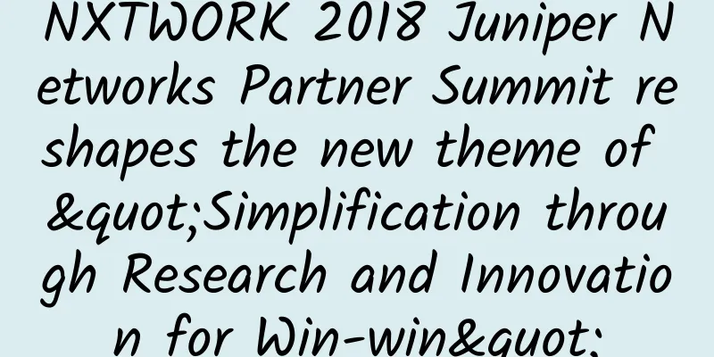 NXTWORK 2018 Juniper Networks Partner Summit reshapes the new theme of "Simplification through Research and Innovation for Win-win"