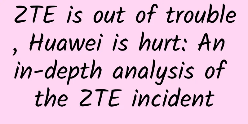 ZTE is out of trouble, Huawei is hurt: An in-depth analysis of the ZTE incident
