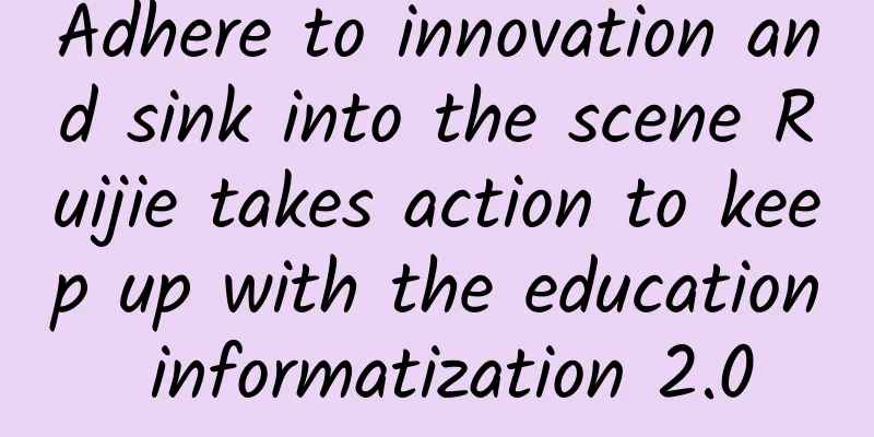 Adhere to innovation and sink into the scene Ruijie takes action to keep up with the education informatization 2.0