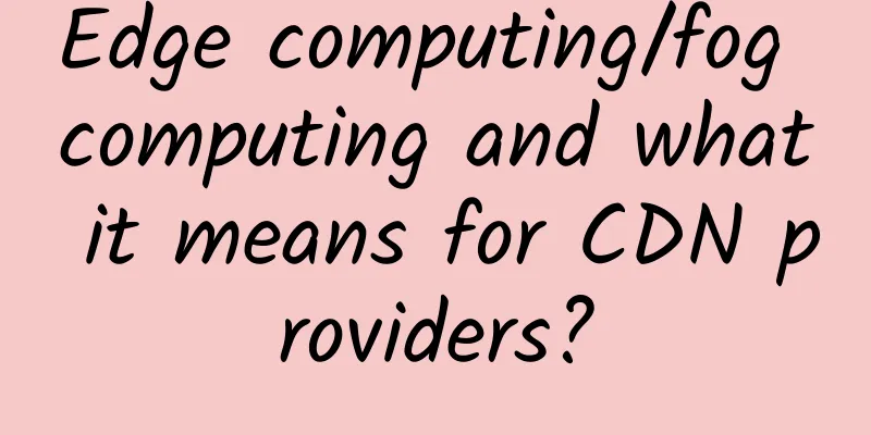 Edge computing/fog computing and what it means for CDN providers?