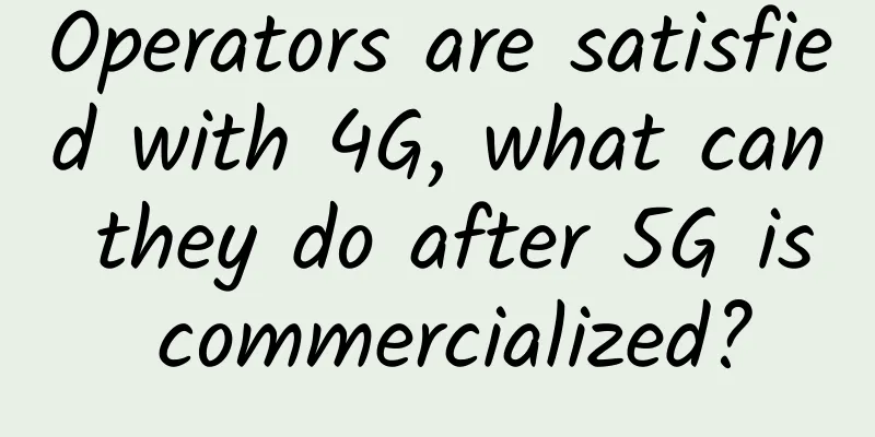 Operators are satisfied with 4G, what can they do after 5G is commercialized?