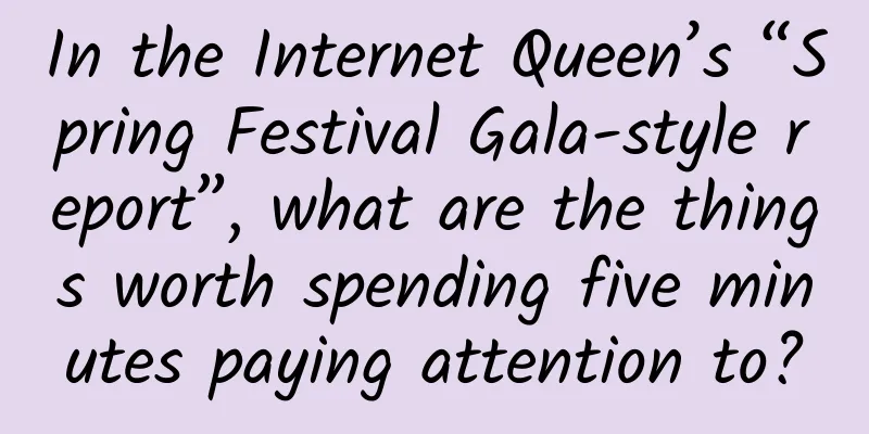 In the Internet Queen’s “Spring Festival Gala-style report”, what are the things worth spending five minutes paying attention to?