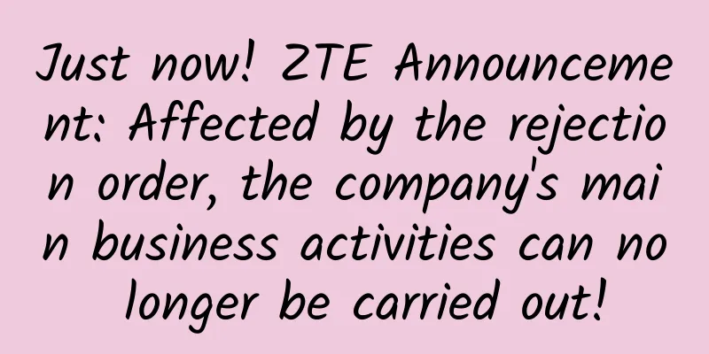 Just now! ZTE Announcement: Affected by the rejection order, the company's main business activities can no longer be carried out!