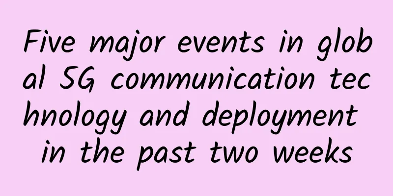 Five major events in global 5G communication technology and deployment in the past two weeks