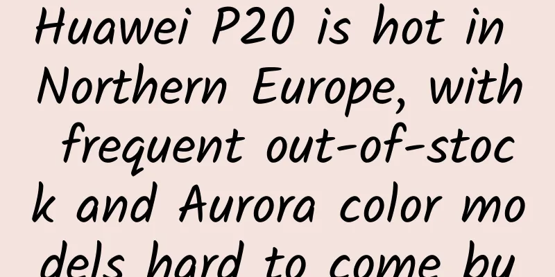 Huawei P20 is hot in Northern Europe, with frequent out-of-stock and Aurora color models hard to come by