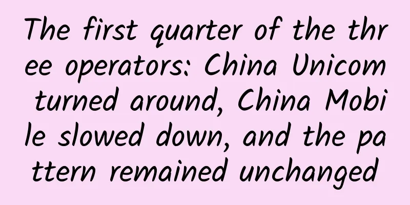 The first quarter of the three operators: China Unicom turned around, China Mobile slowed down, and the pattern remained unchanged