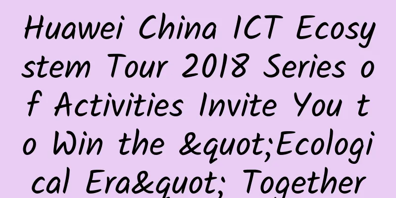 Huawei China ICT Ecosystem Tour 2018 Series of Activities Invite You to Win the "Ecological Era" Together