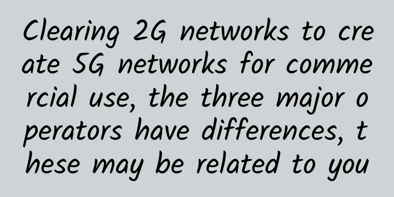 Clearing 2G networks to create 5G networks for commercial use, the three major operators have differences, these may be related to you