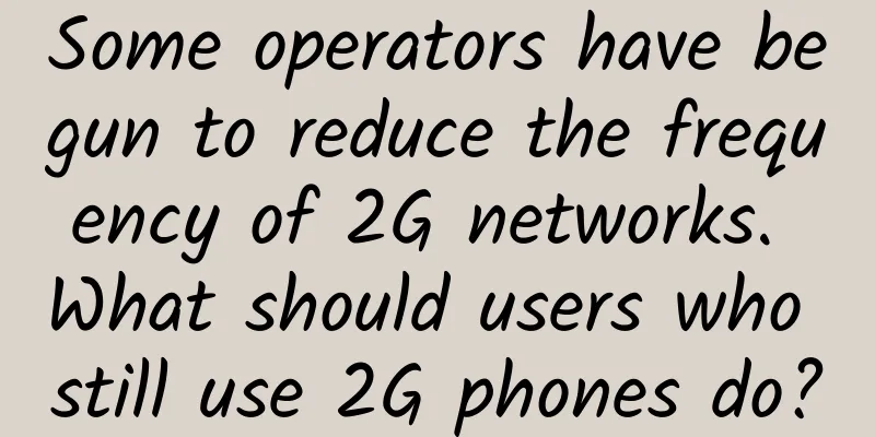 Some operators have begun to reduce the frequency of 2G networks. What should users who still use 2G phones do?