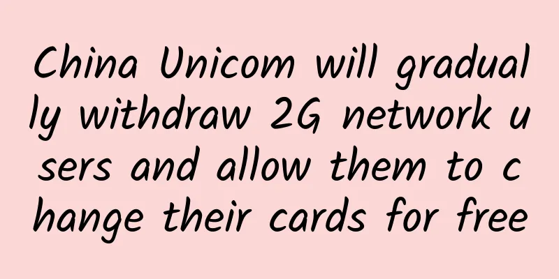 China Unicom will gradually withdraw 2G network users and allow them to change their cards for free