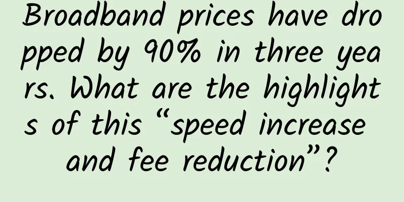 Broadband prices have dropped by 90% in three years. What are the highlights of this “speed increase and fee reduction”?