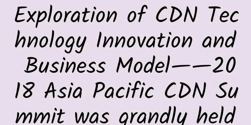 Exploration of CDN Technology Innovation and Business Model——2018 Asia Pacific CDN Summit was grandly held