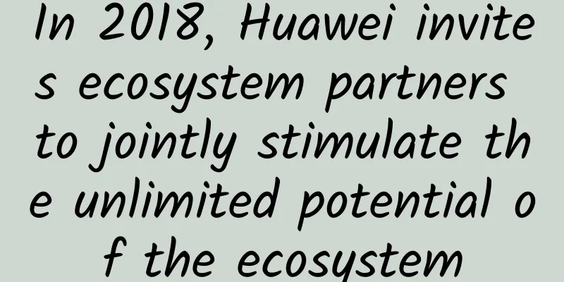 In 2018, Huawei invites ecosystem partners to jointly stimulate the unlimited potential of the ecosystem
