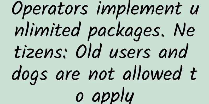 Operators implement unlimited packages. Netizens: Old users and dogs are not allowed to apply