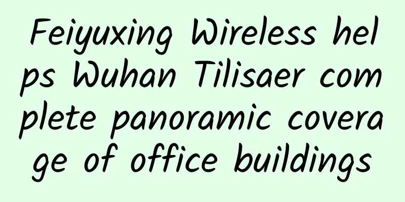 Feiyuxing Wireless helps Wuhan Tilisaer complete panoramic coverage of office buildings