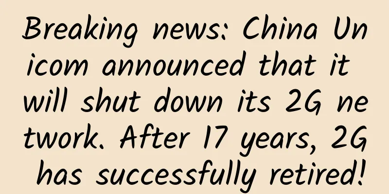 Breaking news: China Unicom announced that it will shut down its 2G network. After 17 years, 2G has successfully retired!