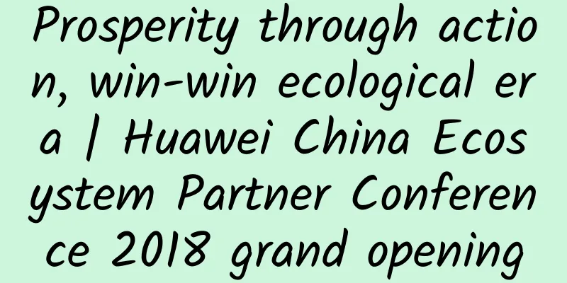 Prosperity through action, win-win ecological era | Huawei China Ecosystem Partner Conference 2018 grand opening
