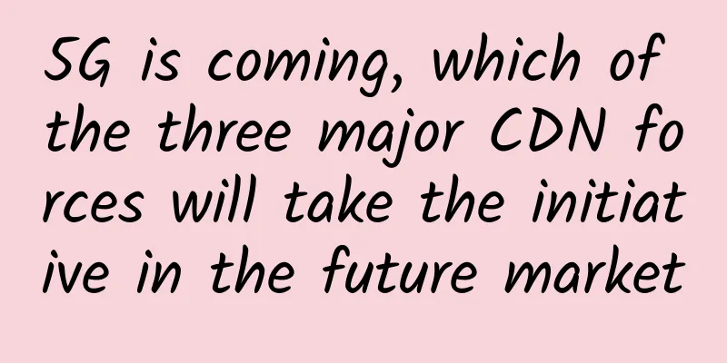 5G is coming, which of the three major CDN forces will take the initiative in the future market