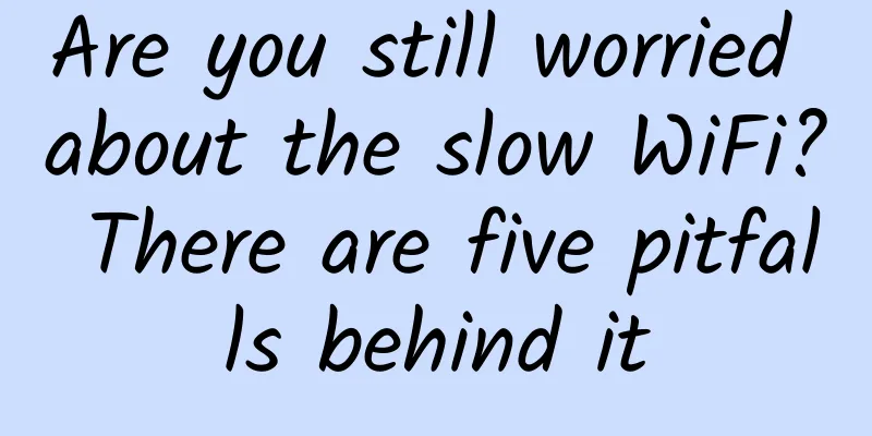 Are you still worried about the slow WiFi? There are five pitfalls behind it