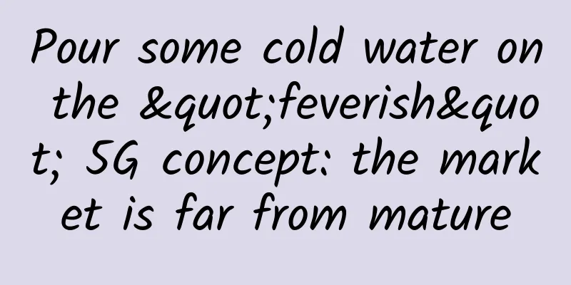 Pour some cold water on the "feverish" 5G concept: the market is far from mature