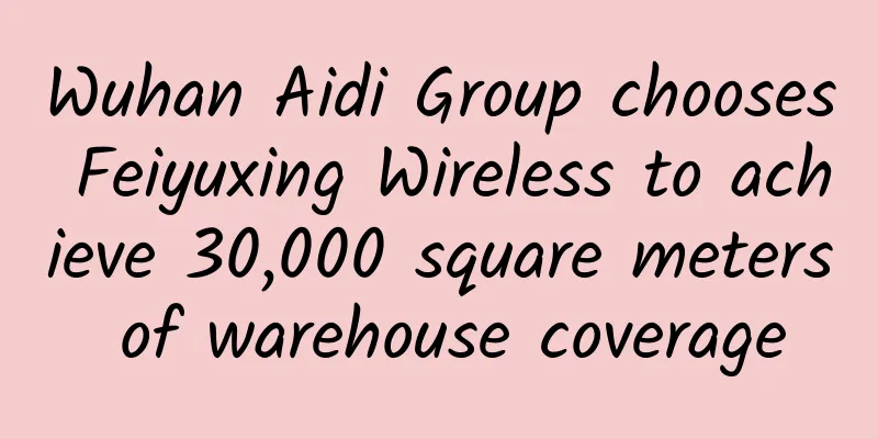 Wuhan Aidi Group chooses Feiyuxing Wireless to achieve 30,000 square meters of warehouse coverage