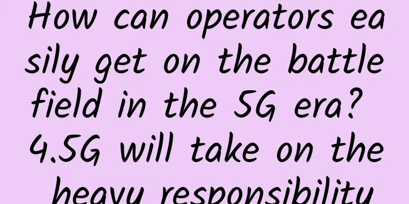 How can operators easily get on the battlefield in the 5G era? 4.5G will take on the heavy responsibility