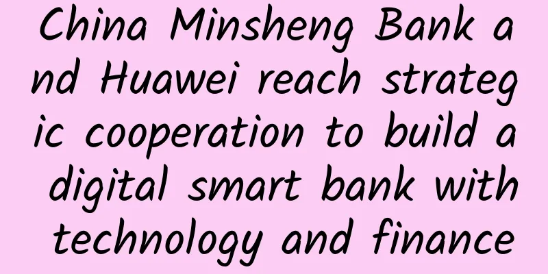 China Minsheng Bank and Huawei reach strategic cooperation to build a digital smart bank with technology and finance