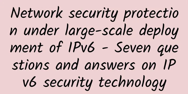 Network security protection under large-scale deployment of IPv6 - Seven questions and answers on IPv6 security technology
