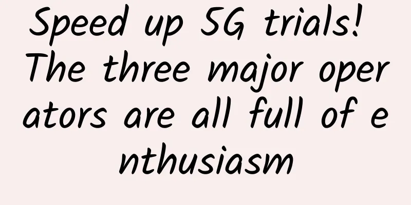 Speed ​​up 5G trials! The three major operators are all full of enthusiasm