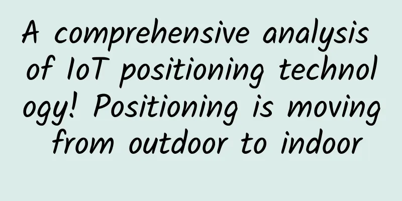 A comprehensive analysis of IoT positioning technology! Positioning is moving from outdoor to indoor