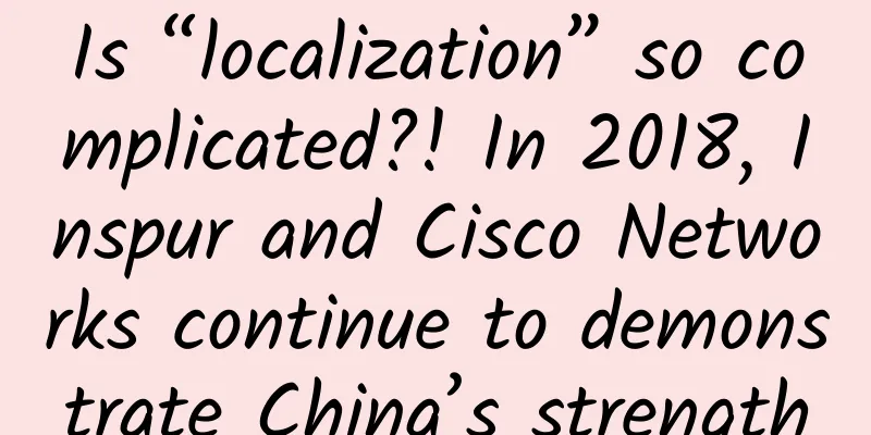 Is “localization” so complicated?! In 2018, Inspur and Cisco Networks continue to demonstrate China’s strength