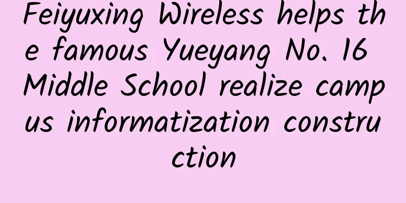 Feiyuxing Wireless helps the famous Yueyang No. 16 Middle School realize campus informatization construction