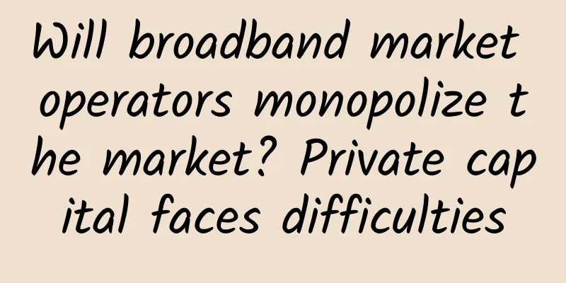 Will broadband market operators monopolize the market? Private capital faces difficulties
