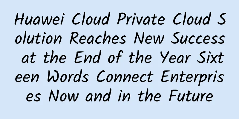 Huawei Cloud Private Cloud Solution Reaches New Success at the End of the Year Sixteen Words Connect Enterprises Now and in the Future