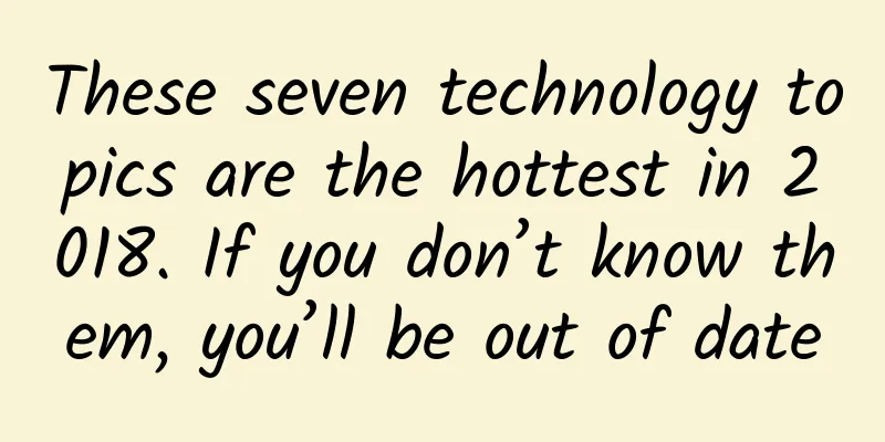 These seven technology topics are the hottest in 2018. If you don’t know them, you’ll be out of date