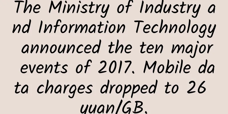 The Ministry of Industry and Information Technology announced the ten major events of 2017. Mobile data charges dropped to 26 yuan/GB.