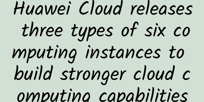Huawei Cloud releases three types of six computing instances to build stronger cloud computing capabilities