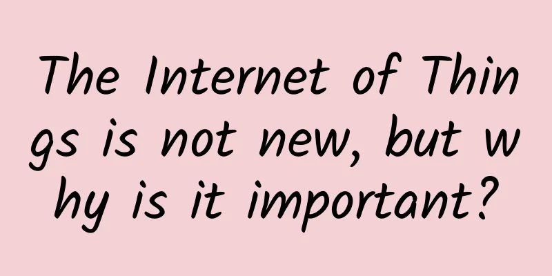 The Internet of Things is not new, but why is it important?