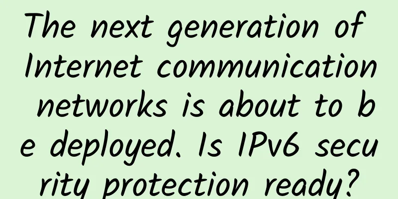 The next generation of Internet communication networks is about to be deployed. Is IPv6 security protection ready?