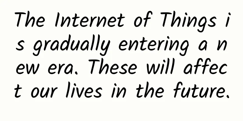 The Internet of Things is gradually entering a new era. These will affect our lives in the future.