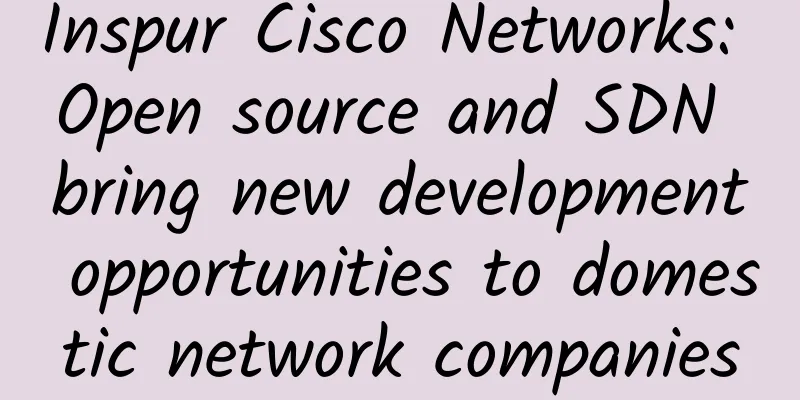 Inspur Cisco Networks: Open source and SDN bring new development opportunities to domestic network companies