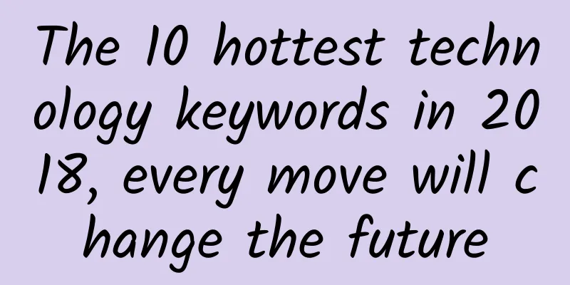 The 10 hottest technology keywords in 2018, every move will change the future