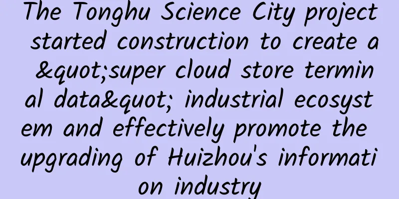 The Tonghu Science City project started construction to create a "super cloud store terminal data" industrial ecosystem and effectively promote the upgrading of Huizhou's information industry