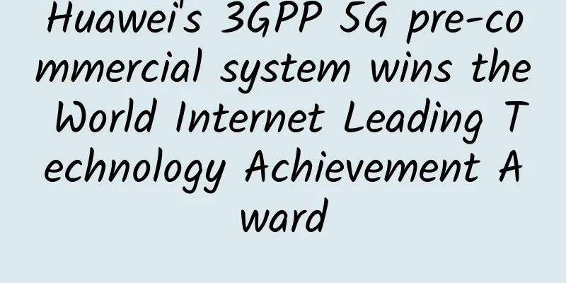 Huawei's 3GPP 5G pre-commercial system wins the World Internet Leading Technology Achievement Award