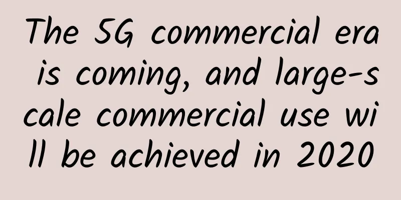 The 5G commercial era is coming, and large-scale commercial use will be achieved in 2020