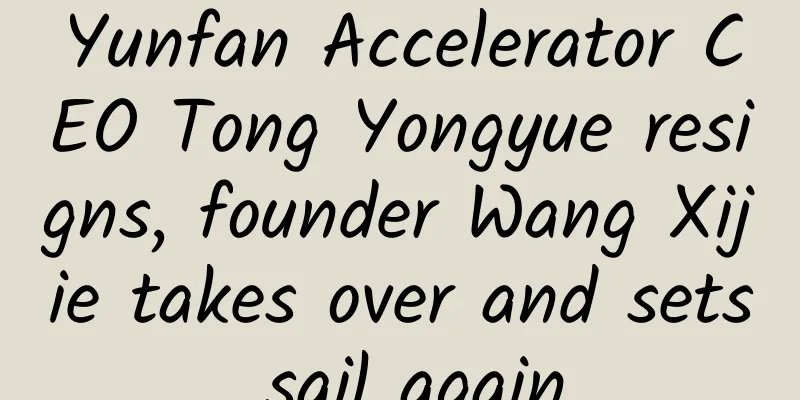 Yunfan Accelerator CEO Tong Yongyue resigns, founder Wang Xijie takes over and sets sail again